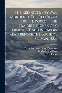 Couverture_The Red River / by Wm. Murdoch. The Red River / by J.H. Rowan. The Prairie Chicken / by Ernest E.T. Seton Papers Read Before the Society, Season, 1884