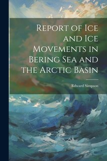 Front cover_Report of ice and ice Movements in Bering Sea and the Arctic Basin