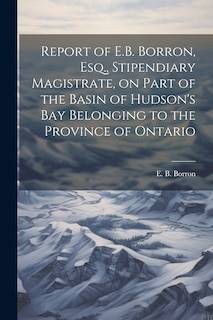 Front cover_Report of E.B. Borron, Esq., Stipendiary Magistrate, on Part of the Basin of Hudson's Bay Belonging to the Province of Ontario