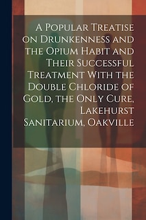 A Popular Treatise on Drunkenness and the Opium Habit and Their Successful Treatment With the Double Chloride of Gold, the Only Cure, Lakehurst Sanitarium, Oakville