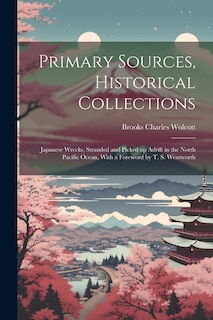 Primary Sources, Historical Collections: Japanese Wrecks, Stranded and Picked up Adrift in the North Pacific Ocean, With a Foreword by T. S. Wentworth