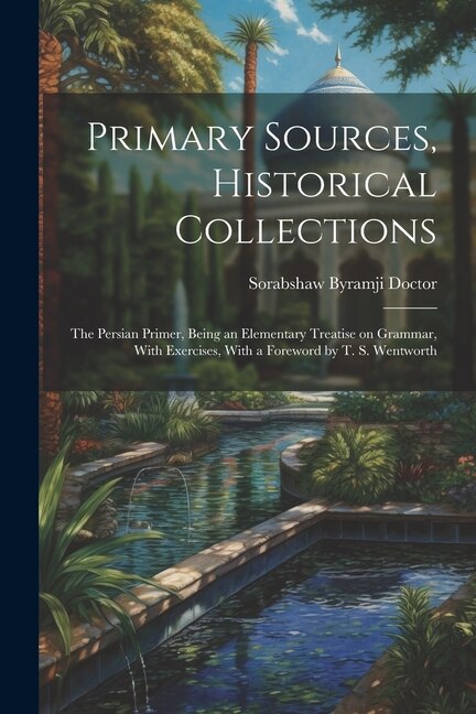 Primary Sources, Historical Collections: The Persian Primer, Being an Elementary Treatise on Grammar, With Exercises, With a Foreword by T. S. Wentworth