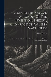 Front cover_A Short Historical Account Of The Invention, Theory, And Practice, Of Fire-machinery