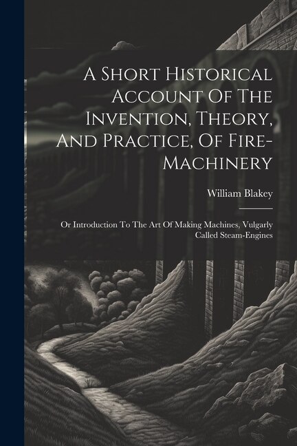 Front cover_A Short Historical Account Of The Invention, Theory, And Practice, Of Fire-machinery