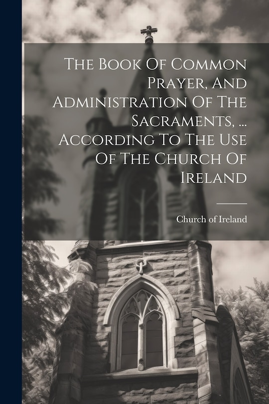 Front cover_The Book Of Common Prayer, And Administration Of The Sacraments, ... According To The Use Of The Church Of Ireland