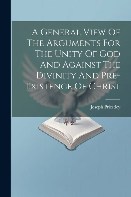 A General View Of The Arguments For The Unity Of God And Against The Divinity And Pre-existence Of Christ