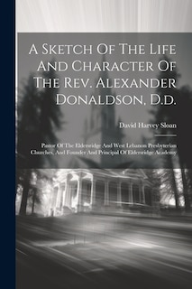 A Sketch Of The Life And Character Of The Rev. Alexander Donaldson, D.d.: Pastor Of The Eldersridge And West Lebanon Presbyterian Churches, And Founder And Principal Of Eldersridge Academy