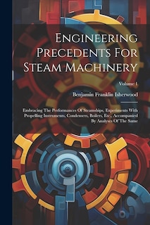 Engineering Precedents For Steam Machinery: Embracing The Performances Of Steamships, Experiments With Propelling Instruments, Condensers, Boilers, Etc., Accompanied By Analyses Of The Same; Volume 1