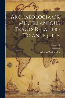 Couverture_Archaeologia Or Miscellaneous Tracts Relating To Antiquity; Volume 13