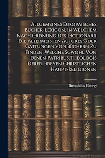 Front cover_Allgemeines Europäisches Bücher-lexicon, In Welchem Nach Ordnung Des Dictionarii Die Allermeisten Autores Oder Gattungen Von Büchern Zu Finden, Welche Sowohl Von Denen Patribus, Theologis Derer Dreyen Christlichen Haupt-religionen
