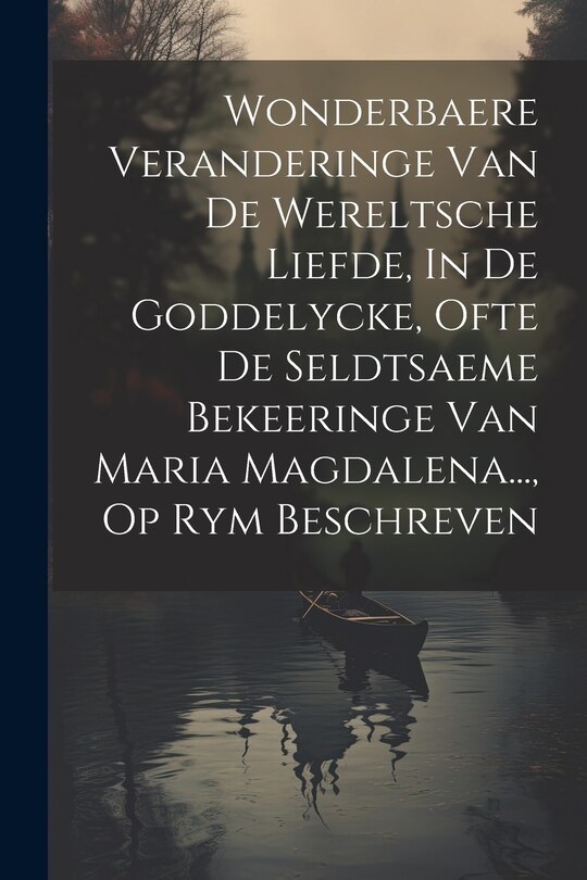 Front cover_Wonderbaere Veranderinge Van De Wereltsche Liefde, In De Goddelycke, Ofte De Seldtsaeme Bekeeringe Van Maria Magdalena..., Op Rym Beschreven
