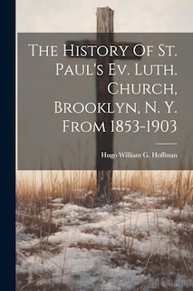 Front cover_The History Of St. Paul's Ev. Luth. Church, Brooklyn, N. Y. From 1853-1903