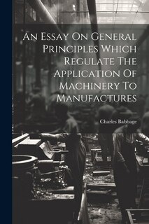 Front cover_An Essay On General Principles Which Regulate The Application Of Machinery To Manufactures