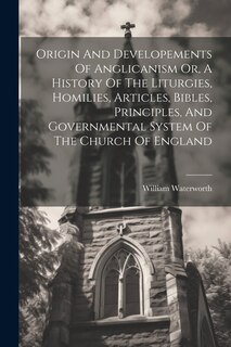 Front cover_Origin And Developements Of Anglicanism Or, A History Of The Liturgies, Homilies, Articles, Bibles, Principles, And Governmental System Of The Church Of England