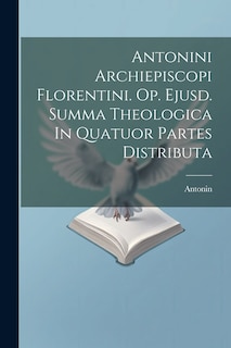 Couverture_Antonini Archiepiscopi Florentini. Op. Ejusd. Summa Theologica In Quatuor Partes Distributa