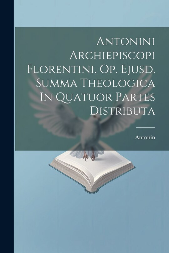 Couverture_Antonini Archiepiscopi Florentini. Op. Ejusd. Summa Theologica In Quatuor Partes Distributa