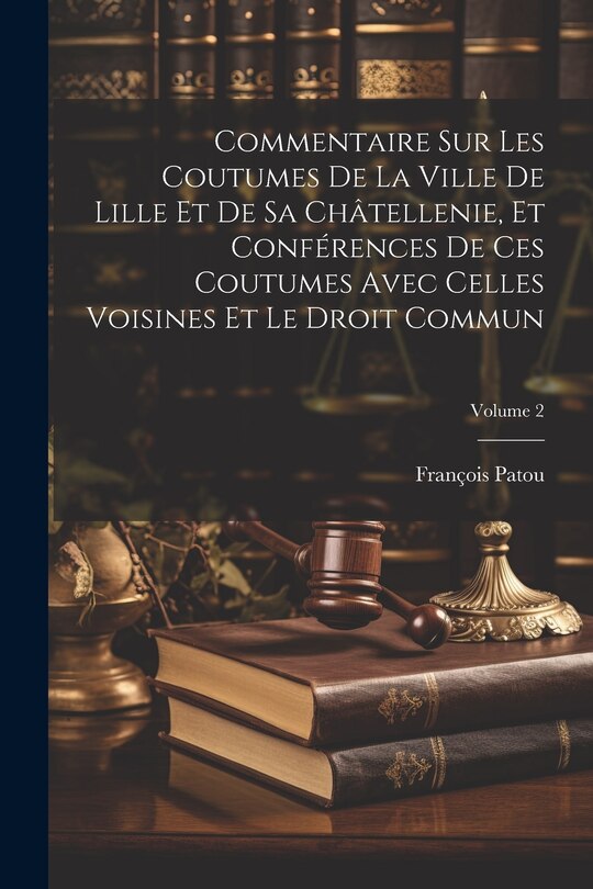 Front cover_Commentaire Sur Les Coutumes De La Ville De Lille Et De Sa Châtellenie, Et Conférences De Ces Coutumes Avec Celles Voisines Et Le Droit Commun; Volume 2