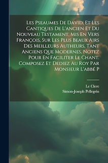 Couverture_Les Pseaumes De David, Et Les Cantiques De L'ancien Et Du Nouveau Testament, Mis En Vers François, Sur Les Plus Beaux Airs Des Meilleurs Autheurs, Tant Anciens Que Modernes, Notez Pour En Faciliter Le Chant. Composez Et Dediez Au Roy Par Monsieur L'abbé P