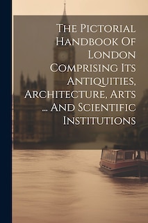 Couverture_The Pictorial Handbook Of London Comprising Its Antiquities, Architecture, Arts ... And Scientific Institutions