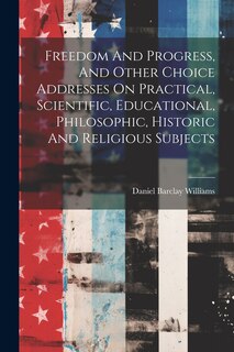 Front cover_Freedom And Progress, And Other Choice Addresses On Practical, Scientific, Educational, Philosophic, Historic And Religious Subjects
