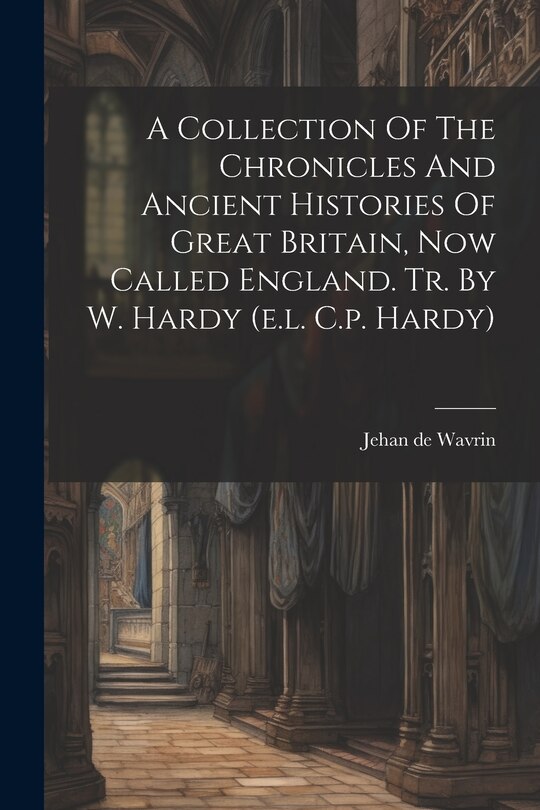 Front cover_A Collection Of The Chronicles And Ancient Histories Of Great Britain, Now Called England. Tr. By W. Hardy (e.l. C.p. Hardy)