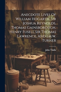 Couverture_Anecdote Lives Of William Hogarth, Sir Joshua Reynolds, Thomas Gainsborough, Henry Fuseli, Sir Thomas Lawrence, And J.m.w. Turner