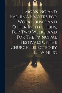 Front cover_Morning And Evening Prayers For Workhouses And Other Institutions, For Two Weeks, And For The Principal Festivals Of The Church, Selected By L. Twining