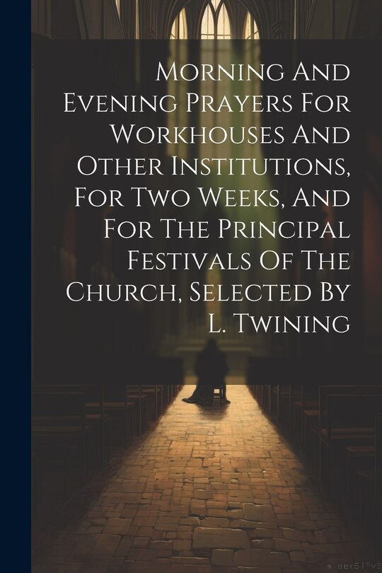 Front cover_Morning And Evening Prayers For Workhouses And Other Institutions, For Two Weeks, And For The Principal Festivals Of The Church, Selected By L. Twining