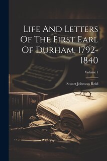 Front cover_Life And Letters Of The First Earl Of Durham, 1792-1840; Volume 1