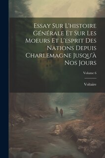 Front cover_Essay Sur L'histoire Générale Et Sur Les Moeurs Et L'esprit Des Nations Depuis Charlemagne Jusqu'à Nos Jours; Volume 6