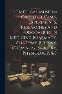 Front cover_The Medical Museum Or Select Cases, Experiments, Researches And Discoveries In Medicine, Pharmacy, Anatomy, Botany, Chemistry, Surgery, Physiology, &c