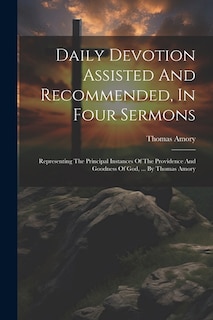 Daily Devotion Assisted And Recommended, In Four Sermons: Representing The Principal Instances Of The Providence And Goodness Of God, ... By Thomas Amory