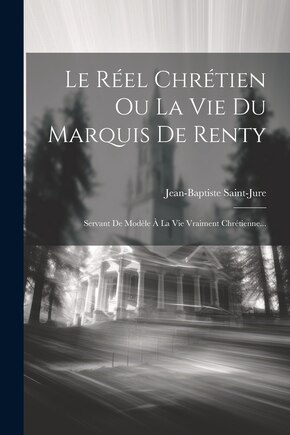 Le Réel Chrétien Ou La Vie Du Marquis De Renty: Servant De Modèle À La Vie Vraiment Chrétienne...