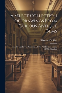 A Select Collection Of Drawings From Curious Antique Gems: Most Of Them In The Possession Of The Nobility And Gentry Of This Kingdom