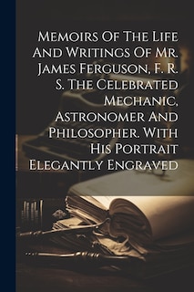 Couverture_Memoirs Of The Life And Writings Of Mr. James Ferguson, F. R. S. The Celebrated Mechanic, Astronomer And Philosopher. With His Portrait Elegantly Engraved