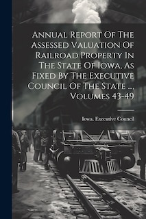 Annual Report Of The Assessed Valuation Of Railroad Property In The State Of Iowa, As Fixed By The Executive Council Of The State ..., Volumes 43-49