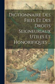 Front cover_Dictionnaire Des Fiefs Et Des Droits Seigneuriaux Utiles Et Honorifiques ...