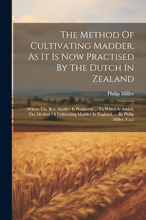 The Method Of Cultivating Madder, As It Is Now Practised By The Dutch In Zealand: (where The Best Madder Is Produced) ... To Which Is Added, The Method Of Cultivating Madder In England, ... By Philip Miller, F.r.s.