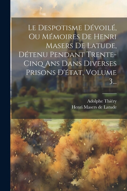 Front cover_Le Despotisme Dévoilé, Ou Mémoires De Henri Masers De Latude, Détenu Pendant Trente-cinq Ans Dans Diverses Prisons D'état, Volume 3...