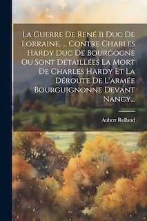 Front cover_La Guerre De René Ii Duc De Lorraine, ... Contre Charles Hardy Duc De Bourgogne Ou Sont Détaillées La Mort De Charles Hardy Et La Déroute De L'armée Bourguignonne Devant Nancy...