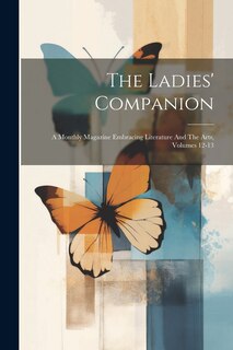 The Ladies' Companion: A Monthly Magazine Embracing Literature And The Arts, Volumes 12-13