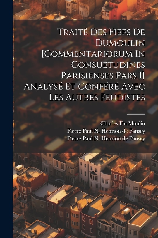 Couverture_Traité Des Fiefs De Dumoulin [commentariorum In Consuetudines Parisienses Pars I] Analysé Et Conféré Avec Les Autres Feudistes