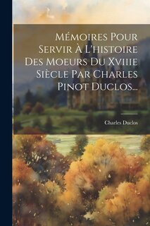 Front cover_Mémoires Pour Servir À L'histoire Des Moeurs Du Xviiie Siècle Par Charles Pinot Duclos...