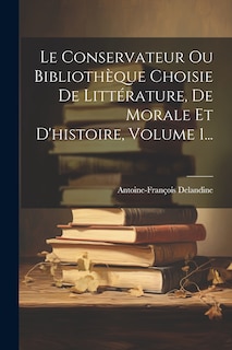 Front cover_Le Conservateur Ou Bibliothèque Choisie De Littérature, De Morale Et D'histoire, Volume 1...