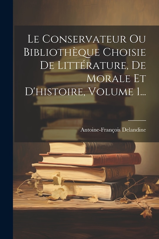 Front cover_Le Conservateur Ou Bibliothèque Choisie De Littérature, De Morale Et D'histoire, Volume 1...