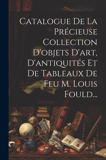 Front cover_Catalogue De La Précieuse Collection D'objets D'art, D'antiquités Et De Tableaux De Feu M. Louis Fould...