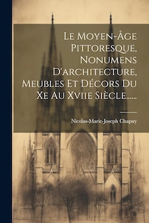 Front cover_Le Moyen-âge Pittoresque, Nonumens D'architecture, Meubles Et Décors Du Xe Au Xviie Siècle......