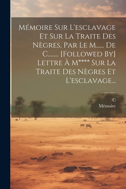 Front cover_Mémoire Sur L'esclavage Et Sur La Traite Des Nègres, Par Le M...... De C........ [followed By] Lettre À M**** Sur La Traite Des Nègres Et L'esclavage...