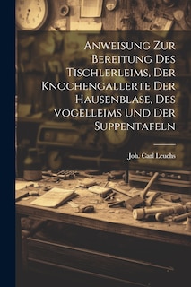 Front cover_Anweisung Zur Bereitung Des Tischlerleims, Der Knochengallerte Der Hausenblase, Des Vogelleims Und Der Suppentafeln