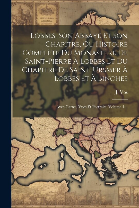 Front cover_Lobbes, Son Abbaye Et Son Chapitre, Ou Histoire Complète Du Monastère De Saint-pierre À Lobbes Et Du Chapitre De Saint-ursmer À Lobbes Et À Binches
